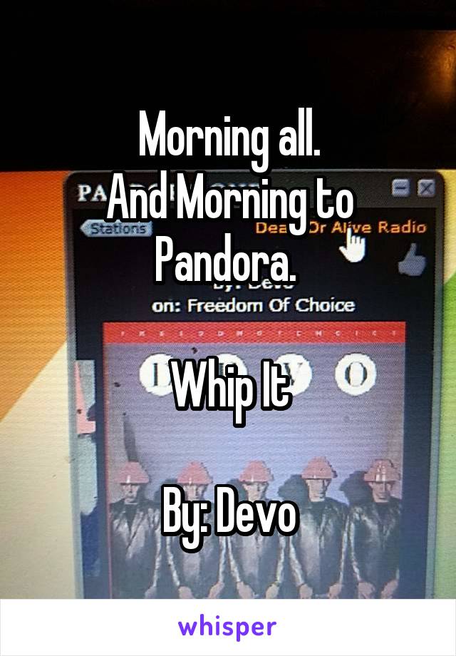 Morning all.
And Morning to Pandora. 

Whip It

By: Devo