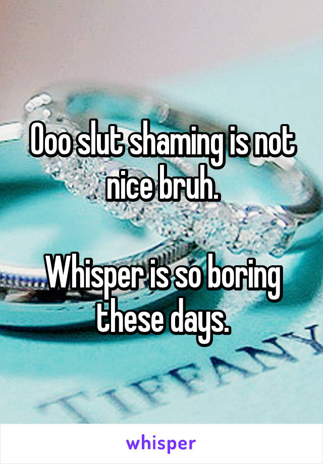 Ooo slut shaming is not nice bruh.

Whisper is so boring these days.