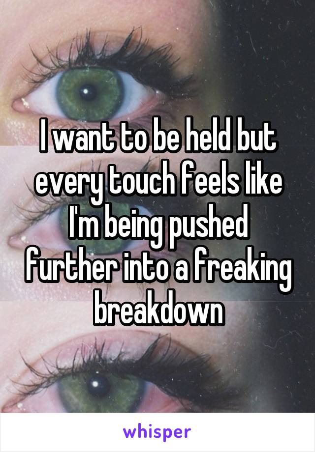 I want to be held but every touch feels like I'm being pushed further into a freaking breakdown