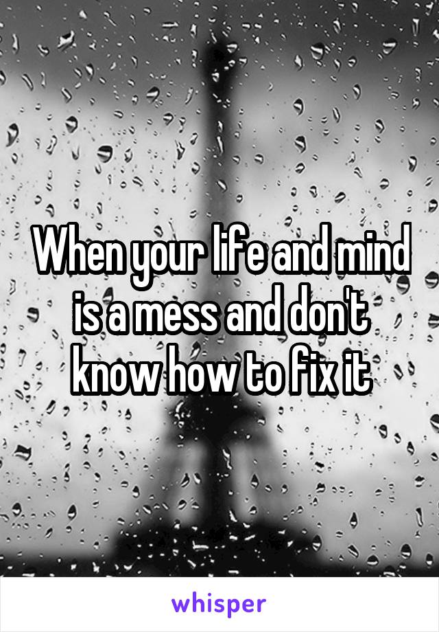 When your life and mind is a mess and don't know how to fix it