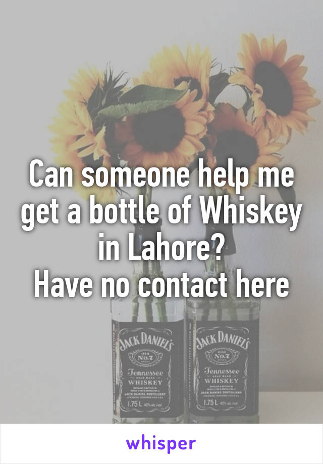 Can someone help me get a bottle of Whiskey in Lahore?
Have no contact here