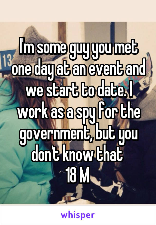 I'm some guy you met one day at an event and we start to date. I work as a spy for the government, but you don't know that 
18 M 