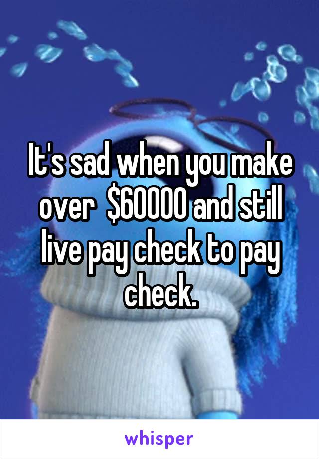 It's sad when you make over  $60000 and still live pay check to pay check.