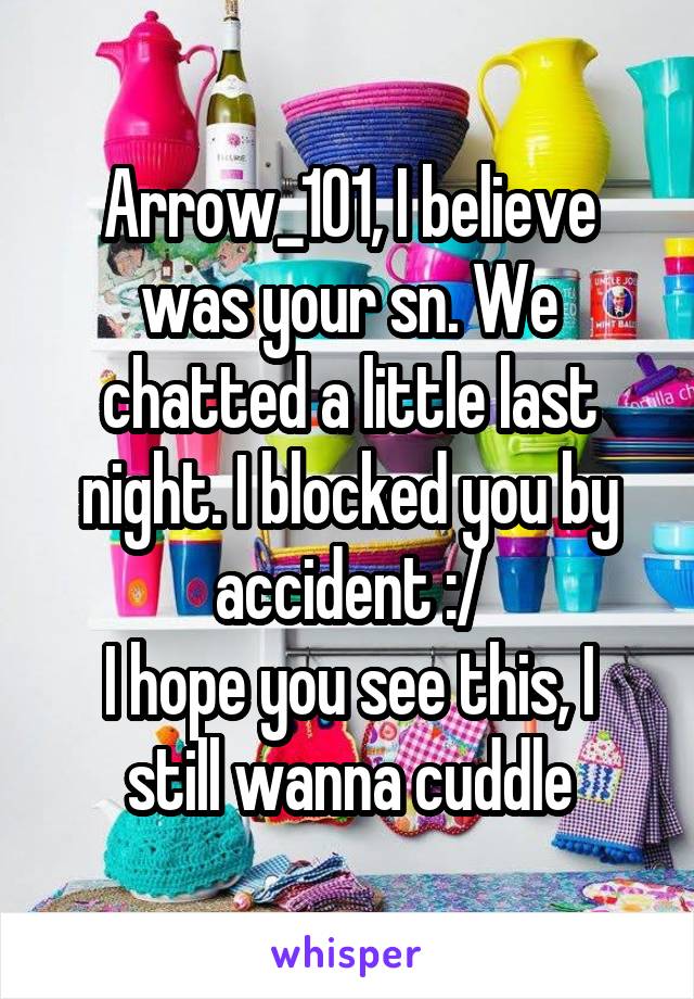 Arrow_101, I believe was your sn. We chatted a little last night. I blocked you by accident :/
I hope you see this, I still wanna cuddle