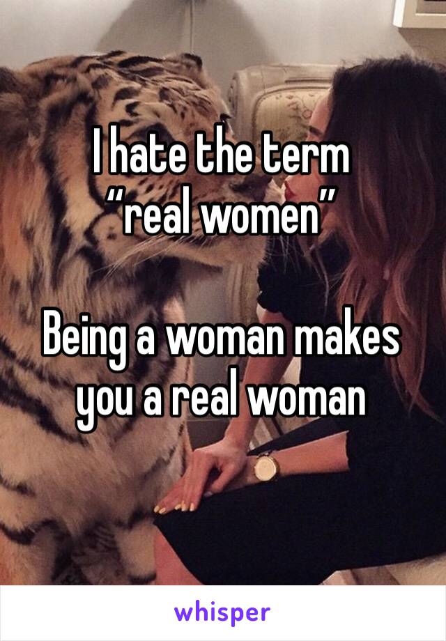 I hate the term “real women” 

Being a woman makes you a real woman