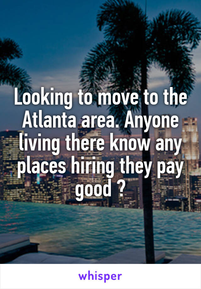 Looking to move to the Atlanta area. Anyone living there know any places hiring they pay good ?