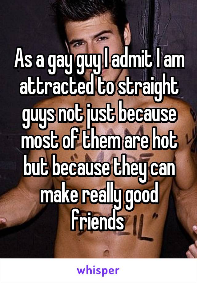 As a gay guy I admit I am attracted to straight guys not just because most of them are hot but because they can make really good friends 