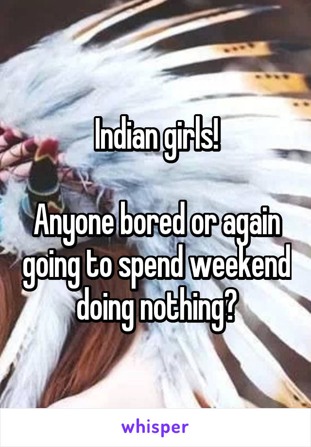 Indian girls!

Anyone bored or again going to spend weekend doing nothing?