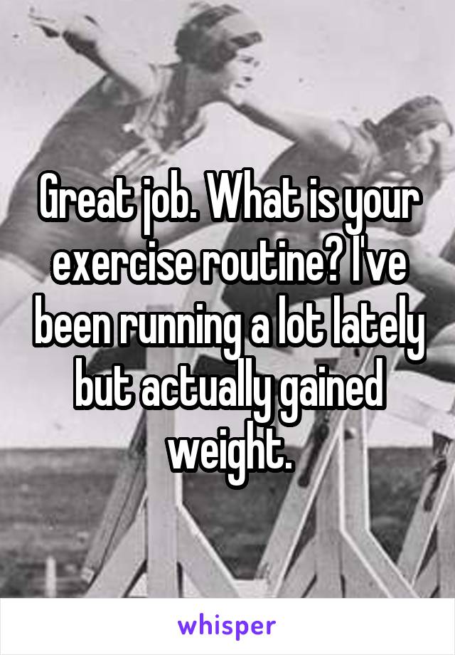 Great job. What is your exercise routine? I've been running a lot lately but actually gained weight.