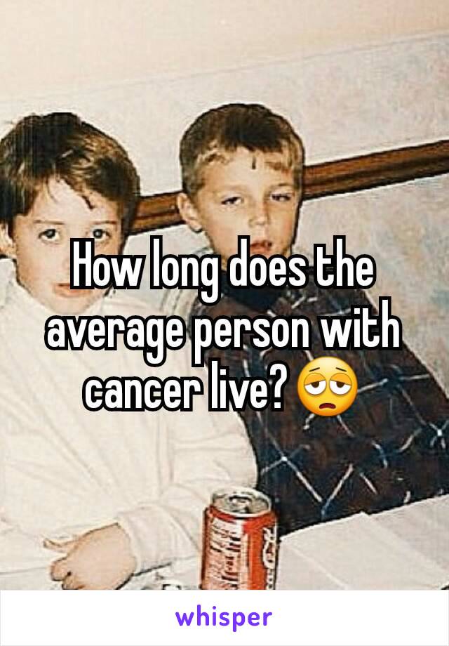 How long does the average person with cancer live?😩