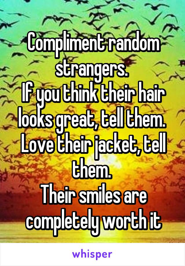 Compliment random strangers. 
If you think their hair looks great, tell them. 
Love their jacket, tell them. 
Their smiles are completely worth it