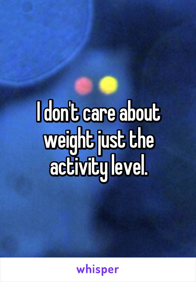 I don't care about weight just the activity level.