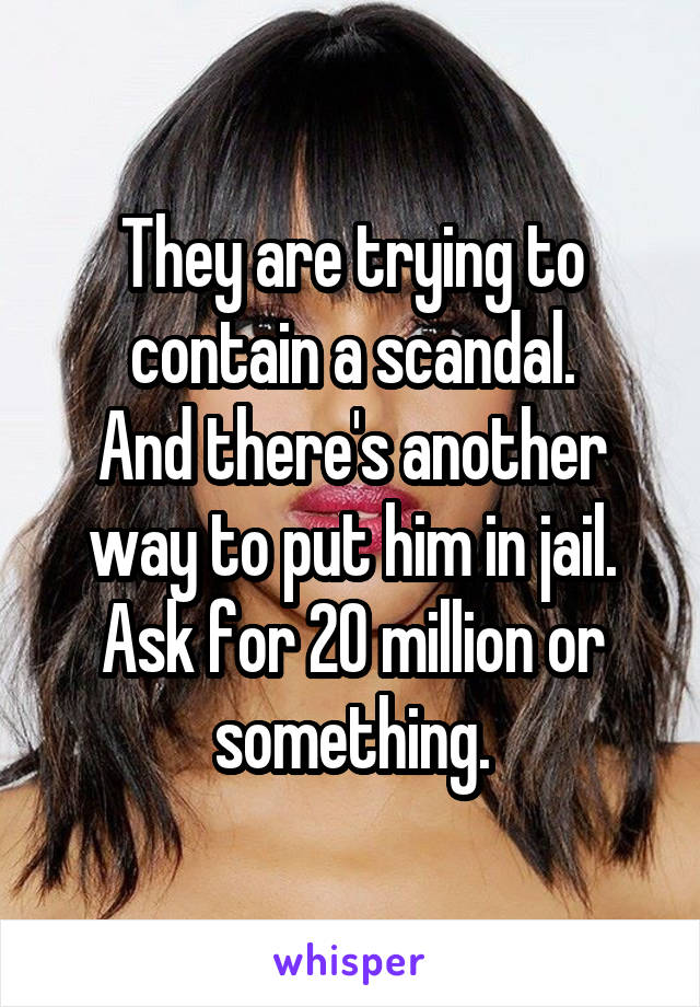 They are trying to contain a scandal.
And there's another way to put him in jail.
Ask for 20 million or something.