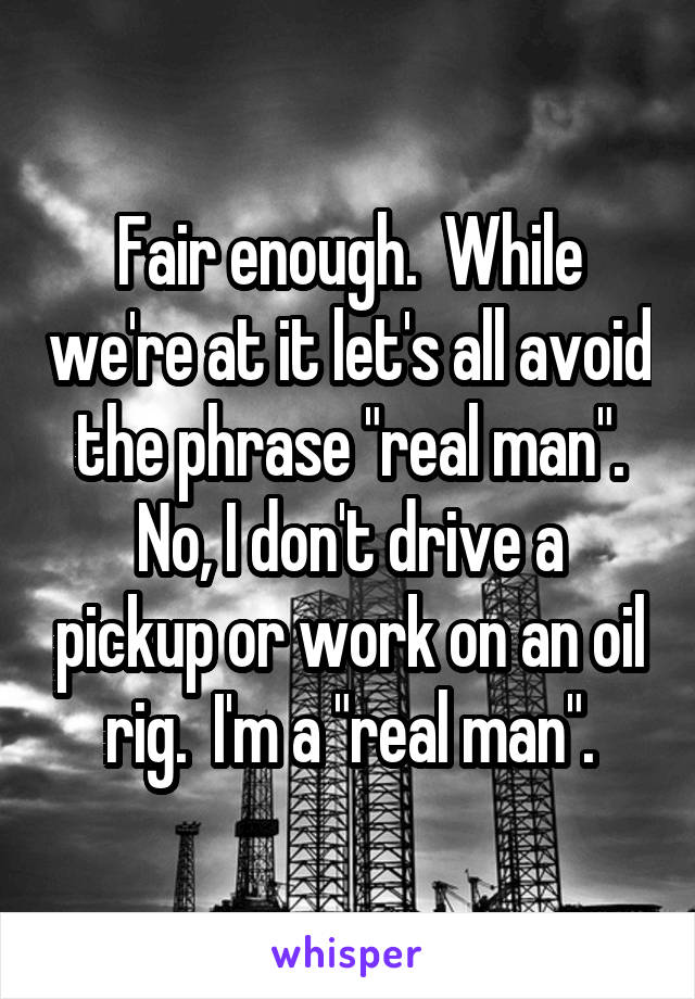 Fair enough.  While we're at it let's all avoid the phrase "real man".
No, I don't drive a pickup or work on an oil rig.  I'm a "real man".