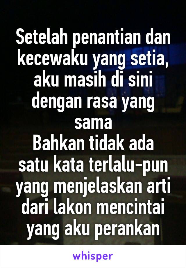 Setelah penantian dan kecewaku yang setia, aku masih di sini dengan rasa yang sama
Bahkan tidak ada satu kata terlalu-pun yang menjelaskan arti dari lakon mencintai yang aku perankan