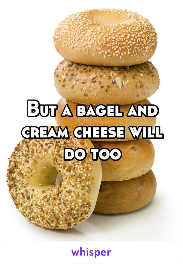 But a bagel and cream cheese will do too