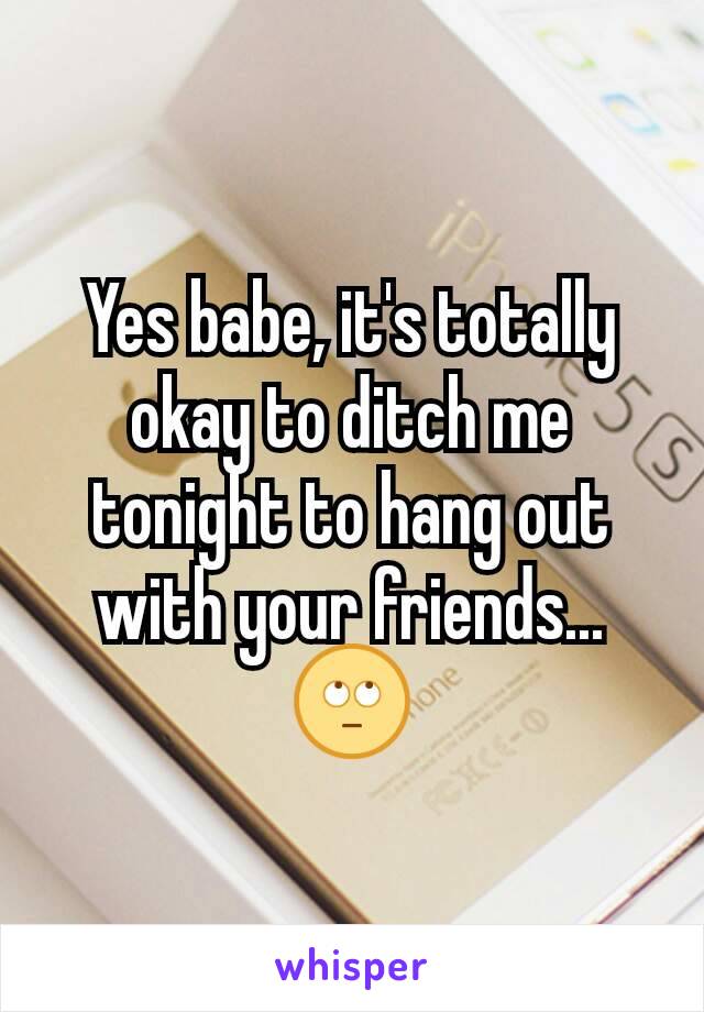 Yes babe, it's totally okay to ditch me tonight to hang out with your friends... 🙄