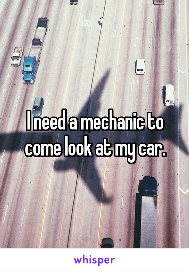 I need a mechanic to come look at my car.