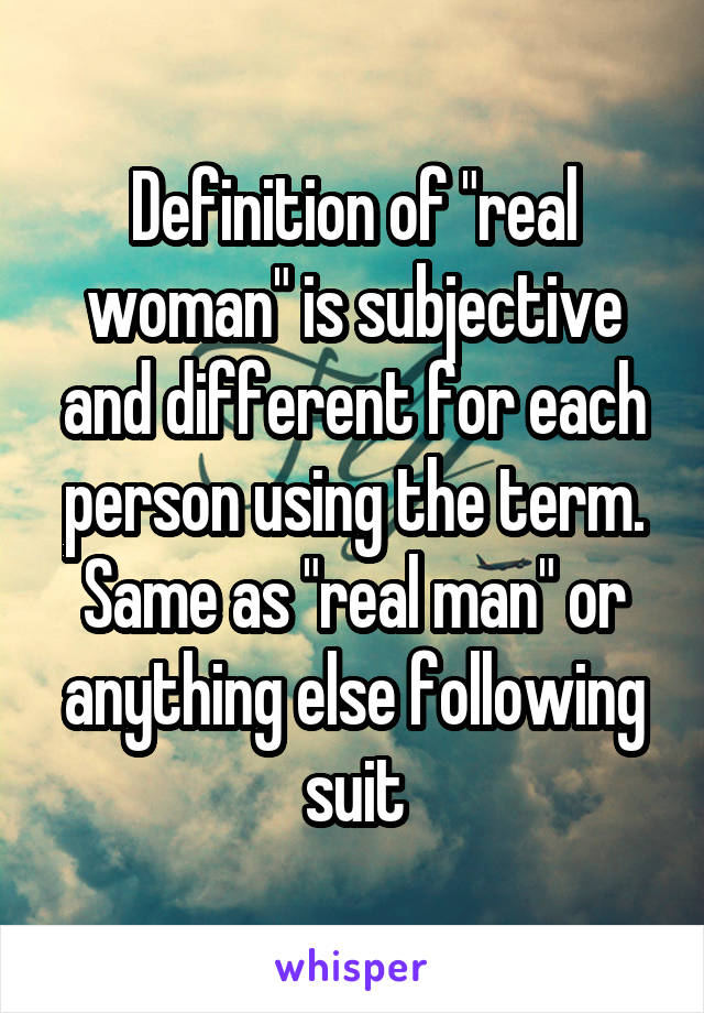 Definition of "real woman" is subjective and different for each person using the term. Same as "real man" or anything else following suit