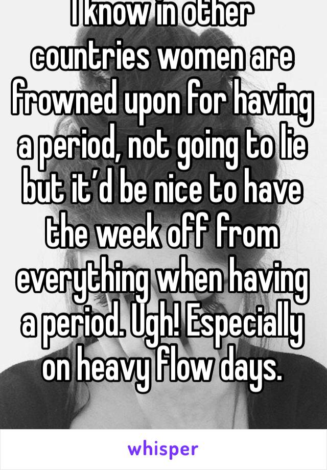 I know in other countries women are frowned upon for having a period, not going to lie but it’d be nice to have the week off from everything when having a period. Ugh! Especially on heavy flow days.