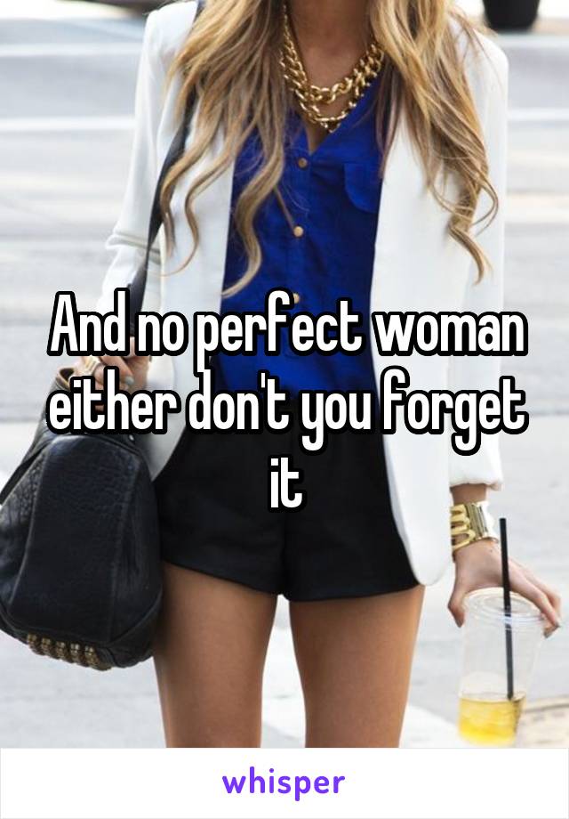 And no perfect woman either don't you forget it