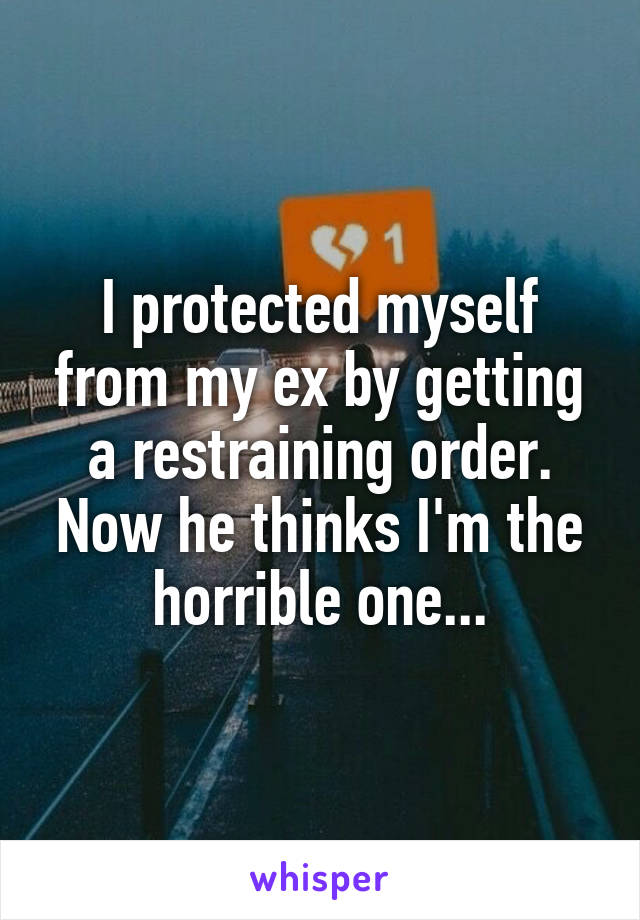 I protected myself from my ex by getting a restraining order. Now he thinks I'm the horrible one...