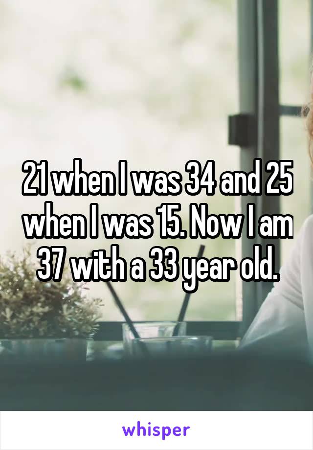 21 when I was 34 and 25 when I was 15. Now I am 37 with a 33 year old.