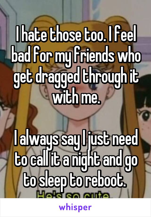 I hate those too. I feel bad for my friends who get dragged through it with me.

I always say I just need to call it a night and go to sleep to reboot. 