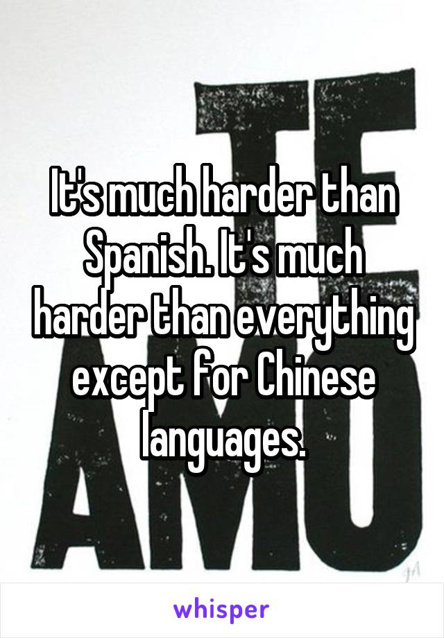 It's much harder than Spanish. It's much harder than everything except for Chinese languages.
