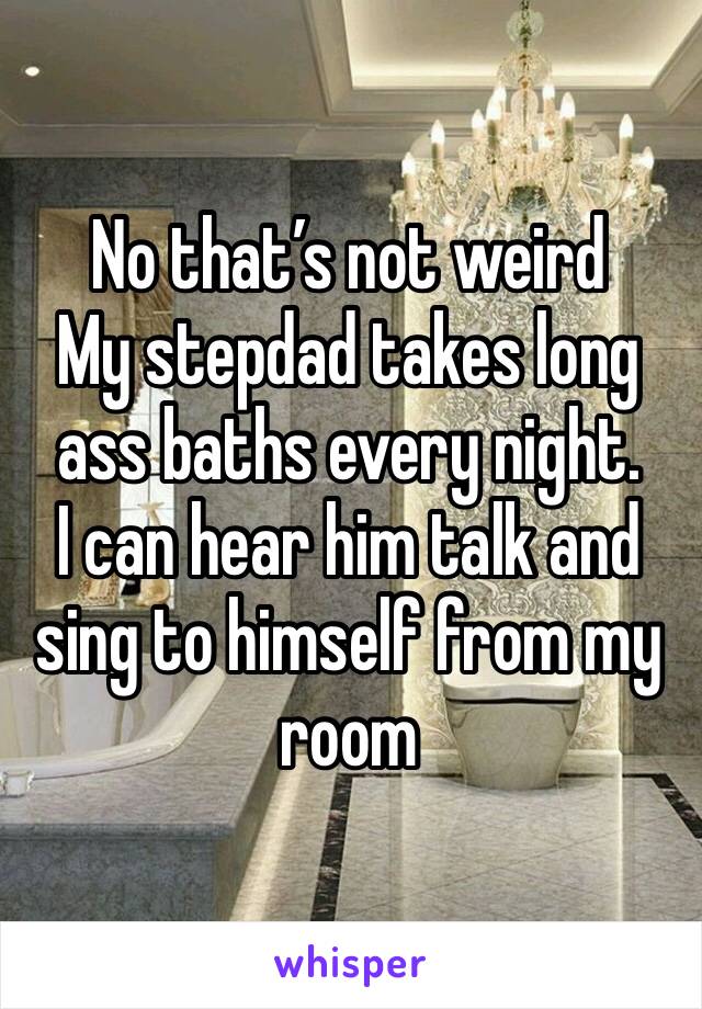 No that’s not weird 
My stepdad takes long ass baths every night.
I can hear him talk and sing to himself from my room