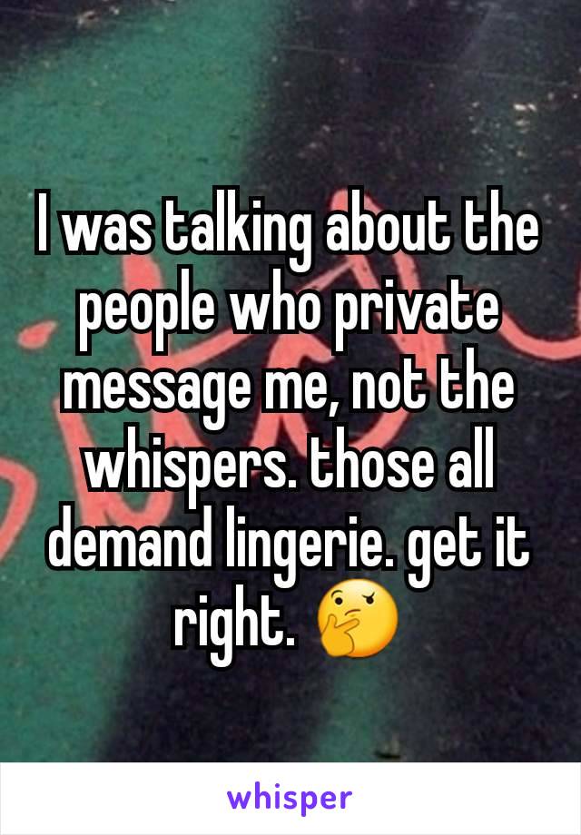 I was talking about the people who private message me, not the whispers. those all demand lingerie. get it right. 🤔