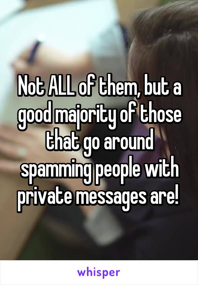 Not ALL of them, but a good majority of those that go around spamming people with private messages are! 