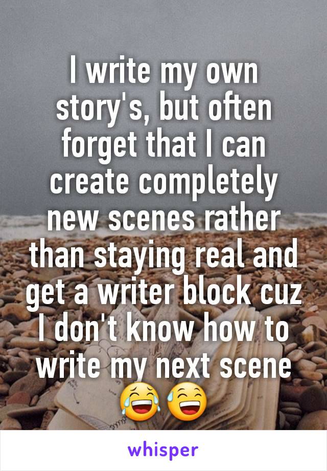 I write my own story's, but often forget that I can create completely new scenes rather than staying real and get a writer block cuz I don't know how to write my next scene 😂😅