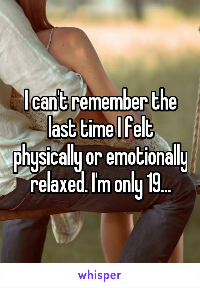 I can't remember the last time I felt physically or emotionally relaxed. I'm only 19...