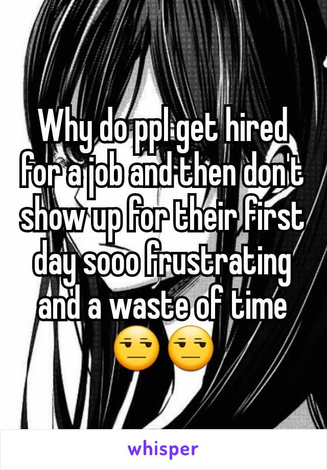 Why do ppl get hired for a job and then don't show up for their first day sooo frustrating and a waste of time 😒😒