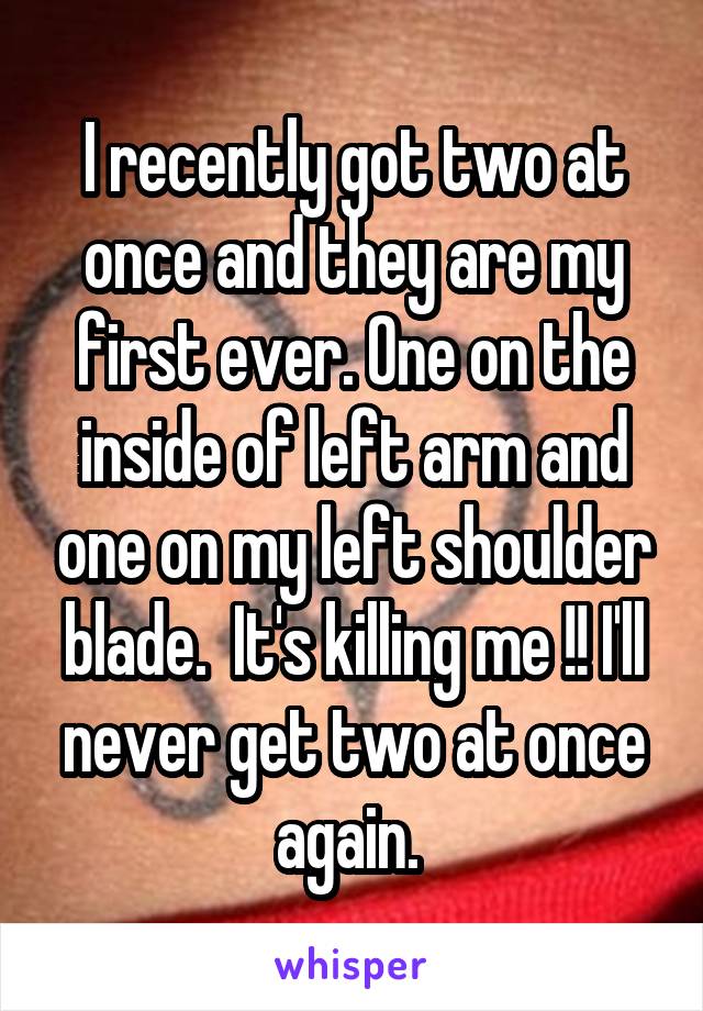 I recently got two at once and they are my first ever. One on the inside of left arm and one on my left shoulder blade.  It's killing me !! I'll never get two at once again. 