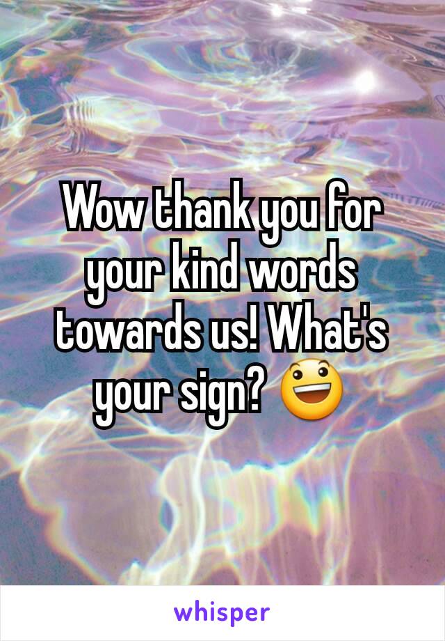 Wow thank you for your kind words towards us! What's your sign? 😃