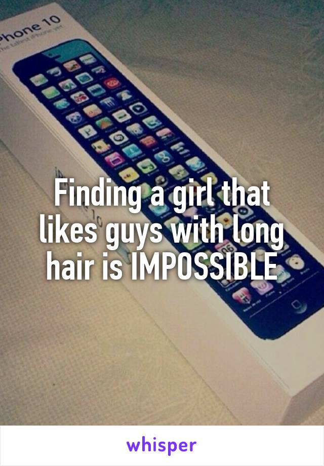 Finding a girl that likes guys with long hair is IMPOSSIBLE