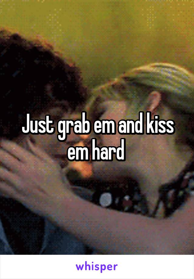 Just grab em and kiss em hard 