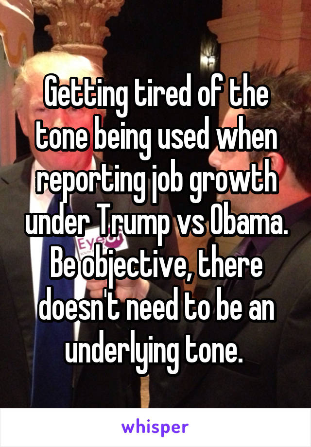 Getting tired of the tone being used when reporting job growth under Trump vs Obama. Be objective, there doesn't need to be an underlying tone. 
