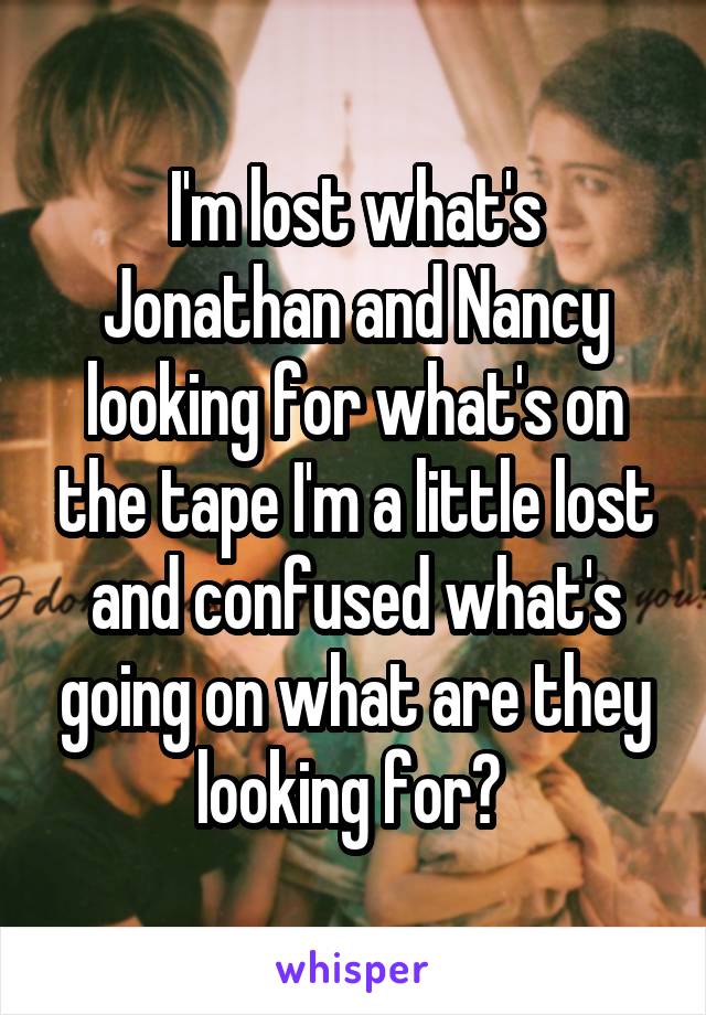 I'm lost what's Jonathan and Nancy looking for what's on the tape I'm a little lost and confused what's going on what are they looking for? 