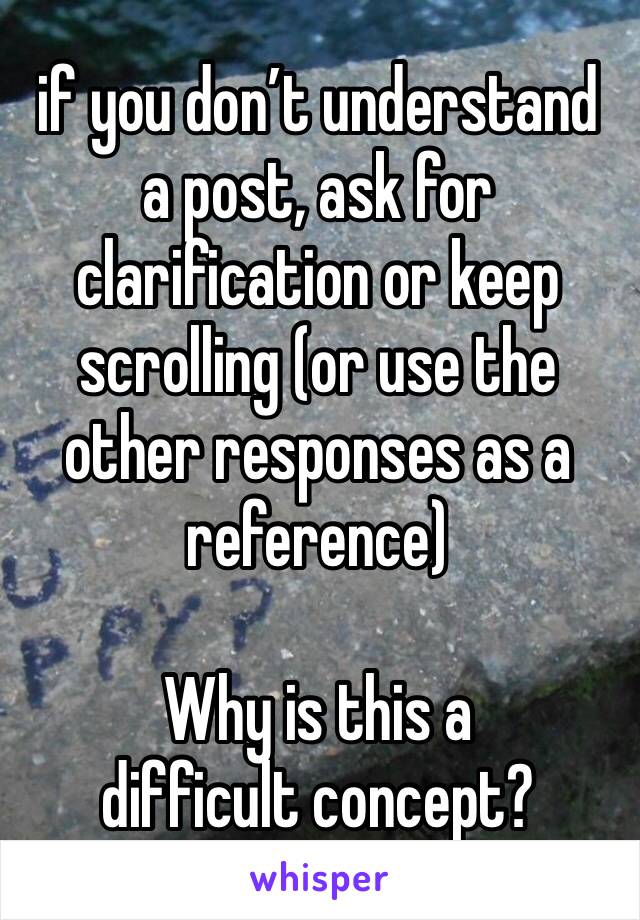 if you don’t understand a post, ask for clarification or keep scrolling (or use the other responses as a reference)

Why is this a difficult concept?