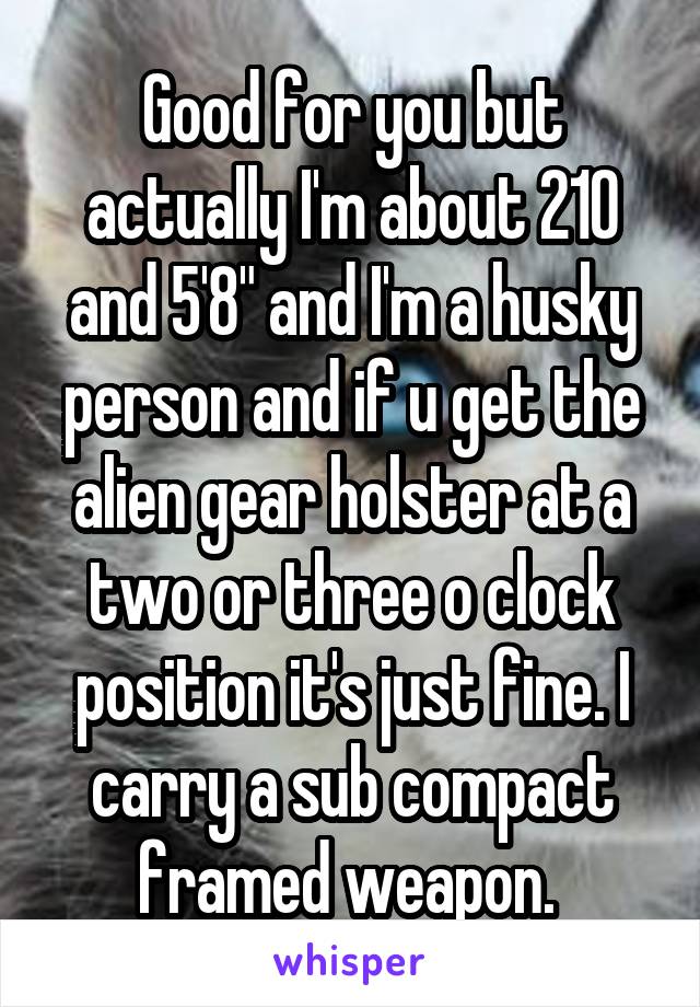 Good for you but actually I'm about 210 and 5'8" and I'm a husky person and if u get the alien gear holster at a two or three o clock position it's just fine. I carry a sub compact framed weapon. 