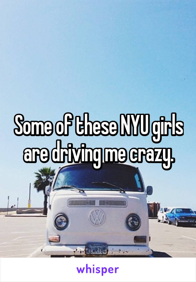 Some of these NYU girls are driving me crazy.