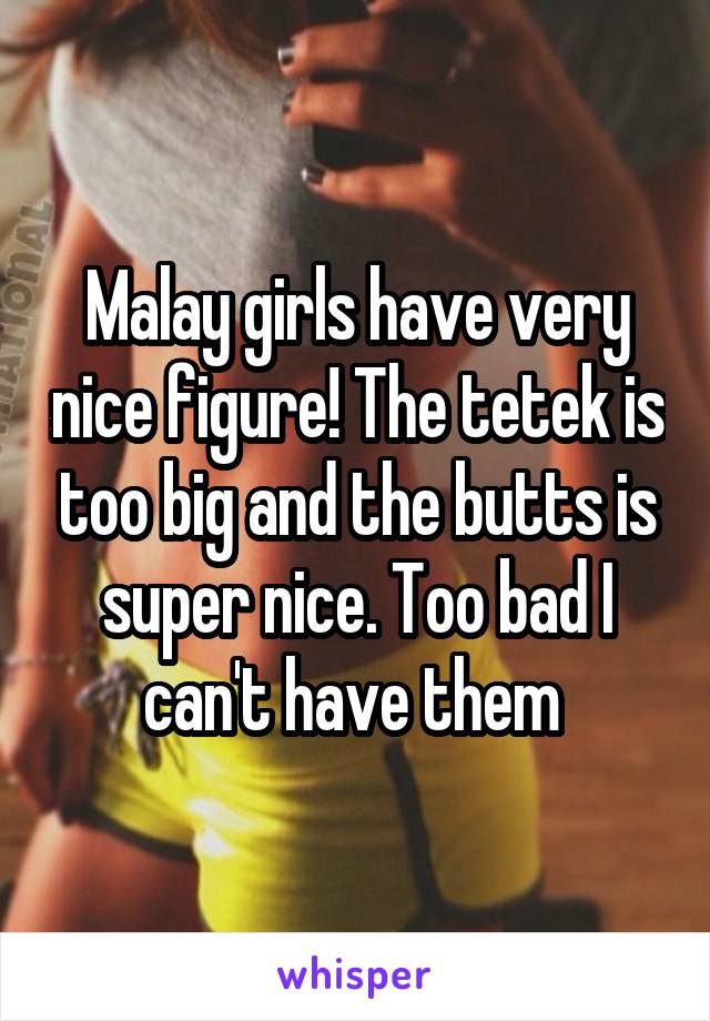 Malay girls have very nice figure! The tetek is too big and the butts is super nice. Too bad I can't have them 