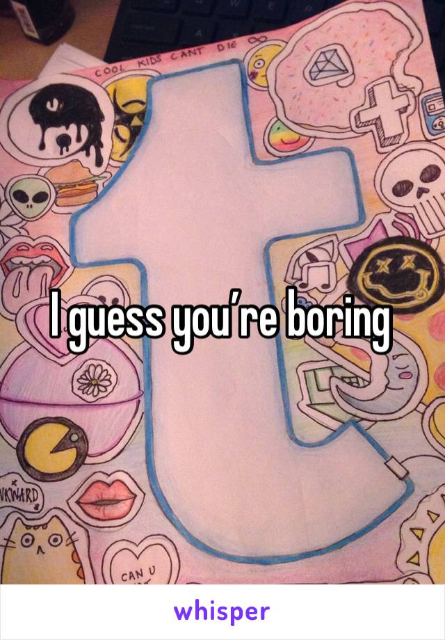 I guess you’re boring