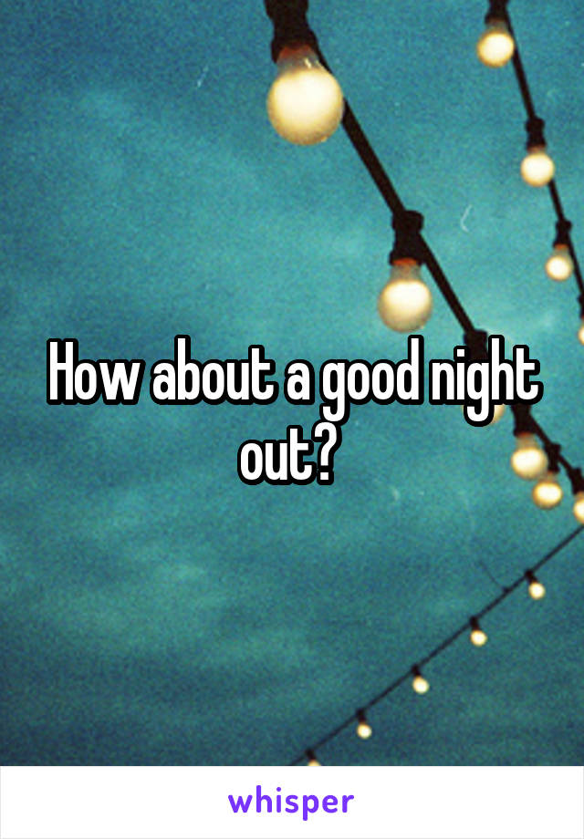 How about a good night out? 