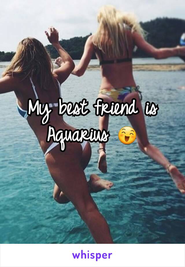 My best friend is Aquarius 😄