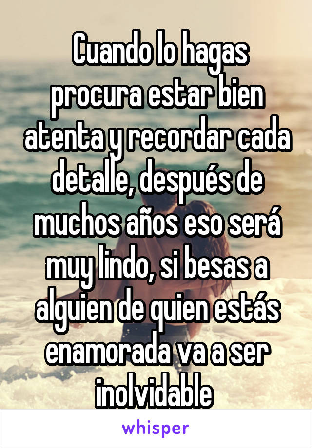  Cuando lo hagas procura estar bien atenta y recordar cada detalle, después de muchos años eso será muy lindo, si besas a alguien de quien estás enamorada va a ser inolvidable 