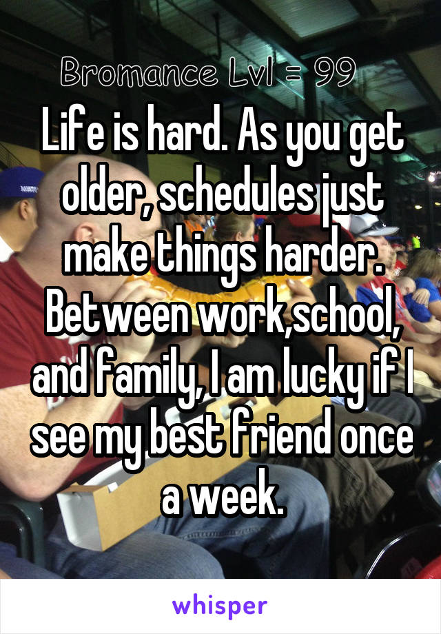 Life is hard. As you get older, schedules just make things harder. Between work,school, and family, I am lucky if I see my best friend once a week.